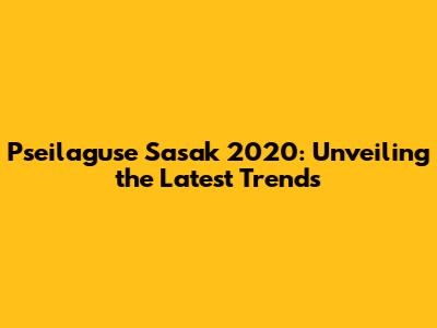 Pseilaguse Sasak 2020: Unveiling the Latest Trends