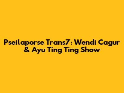 Pseilaporse Trans7: Wendi Cagur & Ayu Ting Ting Show