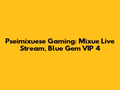 Pseimixuese Gaming: Mixue Live Stream, Blue Gem VIP 4