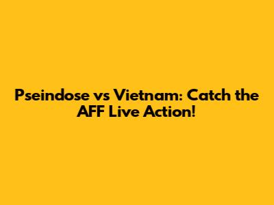 Pseindose vs Vietnam: Catch the AFF Live Action!