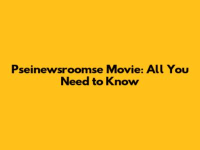 Pseinewsroomse Movie: All You Need to Know