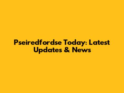 Pseiredfordse Today: Latest Updates & News