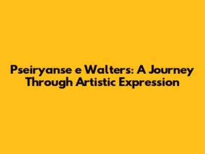 Pseiryanse e Walters: A Journey Through Artistic Expression