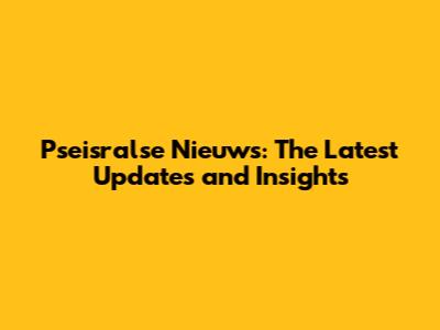 Pseisralse Nieuws: The Latest Updates and Insights
