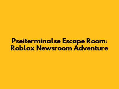 Pseiterminalse Escape Room: Roblox Newsroom Adventure