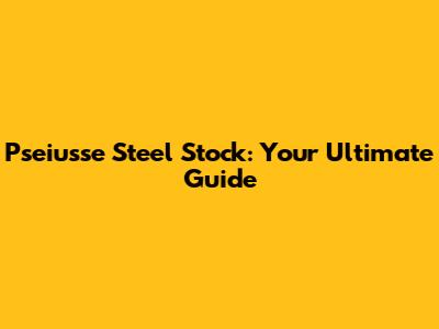 Pseiusse Steel Stock: Your Ultimate Guide