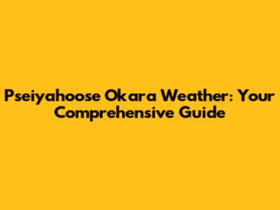 Pseiyahoose Okara Weather: Your Comprehensive Guide