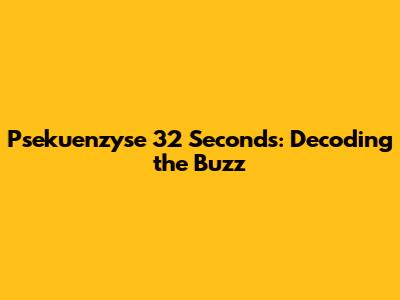 Psekuenzyse 32 Seconds: Decoding the Buzz