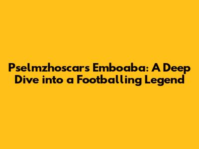 Pselmzhoscars Emboaba: A Deep Dive into a Footballing Legend