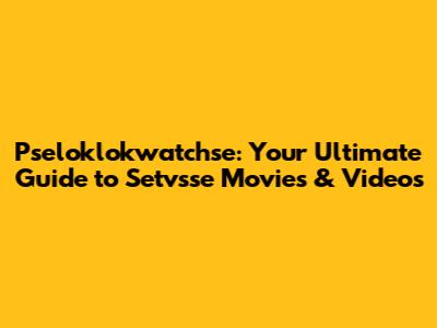 Pseloklokwatchse: Your Ultimate Guide to Setvsse Movies & Videos