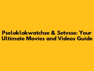 Pseloklokwatchse & Setvsse: Your Ultimate Movies and Videos Guide