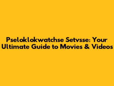 Pseloklokwatchse Setvsse: Your Ultimate Guide to Movies & Videos