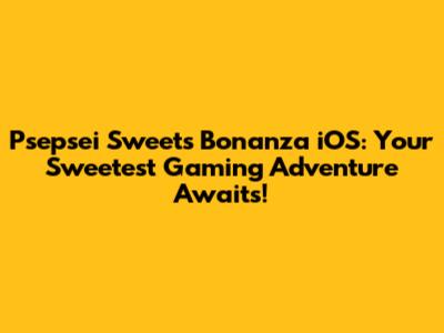 Psepsei Sweets Bonanza iOS: Your Sweetest Gaming Adventure Awaits!