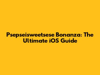 Psepseisweetsese Bonanza: The Ultimate iOS Guide