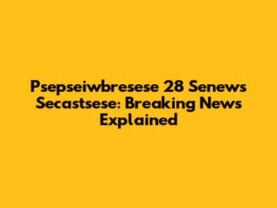 Psepseiwbresese 28 Senews Secastsese: Breaking News Explained