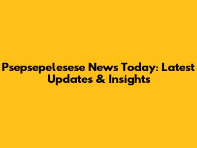 Psepsepelesese News Today: Latest Updates & Insights
