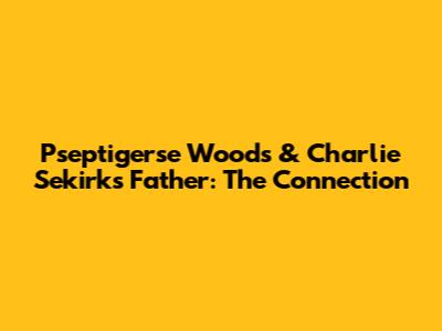 Pseptigerse Woods & Charlie Sekirk's Father: The Connection