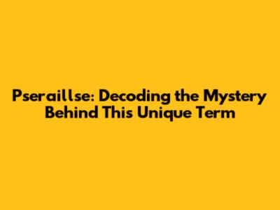 Pseraillse: Decoding the Mystery Behind This Unique Term