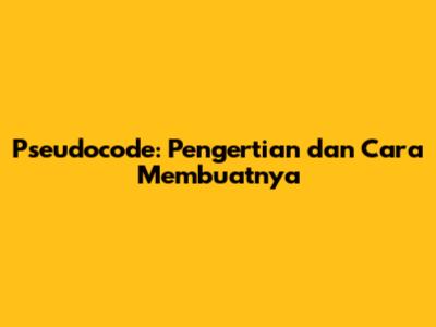 Pseudocode: Pengertian dan Cara Membuatnya
