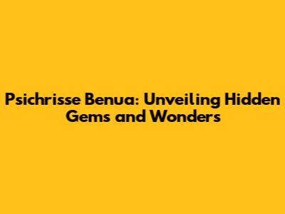Psichrisse Benua: Unveiling Hidden Gems and Wonders