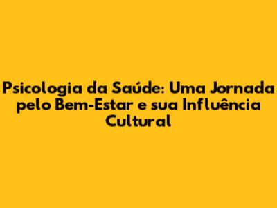 Psicologia da Saúde: Uma Jornada pelo Bem-Estar e sua Influência Cultural