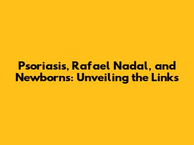 Psoriasis, Rafael Nadal, and Newborns: Unveiling the Links