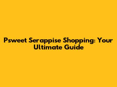 Psweet Serappise Shopping: Your Ultimate Guide