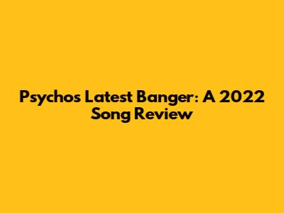 Psycho's Latest Banger: A 2022 Song Review