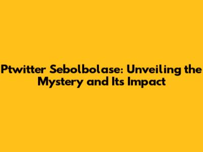 Ptwitter Sebolbolase: Unveiling the Mystery and Its Impact