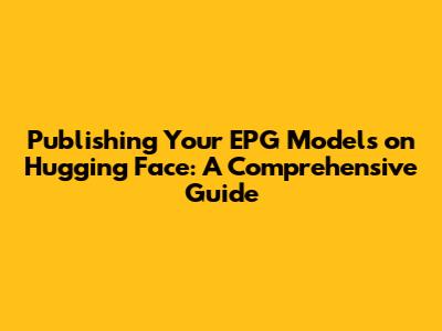 Publishing Your EPG Models on Hugging Face: A Comprehensive Guide