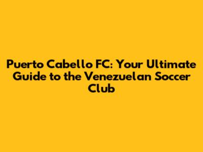 Puerto Cabello FC: Your Ultimate Guide to the Venezuelan Soccer Club