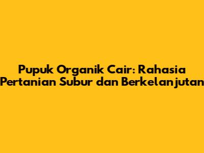 Pupuk Organik Cair: Rahasia Pertanian Subur dan Berkelanjutan