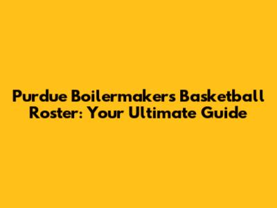 Purdue Boilermakers Basketball Roster: Your Ultimate Guide