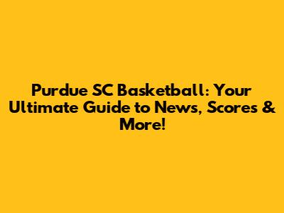 Purdue SC Basketball: Your Ultimate Guide to News, Scores & More!
