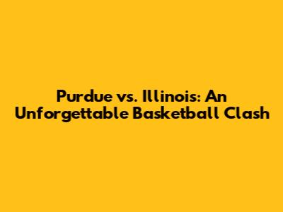 Purdue vs. Illinois: An Unforgettable Basketball Clash