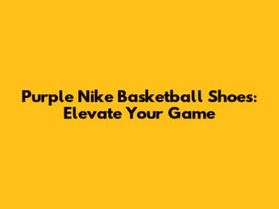 Purple Nike Basketball Shoes: Elevate Your Game