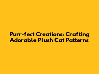 Purr-fect Creations: Crafting Adorable Plush Cat Patterns