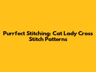 Purrfect Stitching: Cat Lady Cross Stitch Patterns