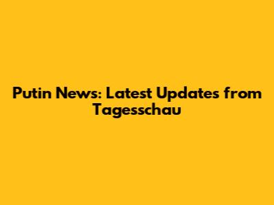Putin News: Latest Updates from Tagesschau