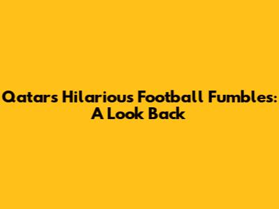 Qatar's Hilarious Football Fumbles: A Look Back