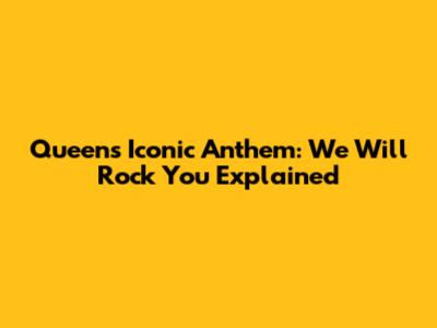 Queen's Iconic Anthem: 'We Will Rock You' Explained