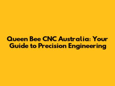 Queen Bee CNC Australia: Your Guide to Precision Engineering