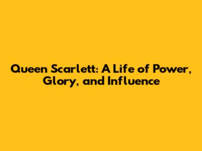 Queen Scarlett: A Life of Power, Glory, and Influence