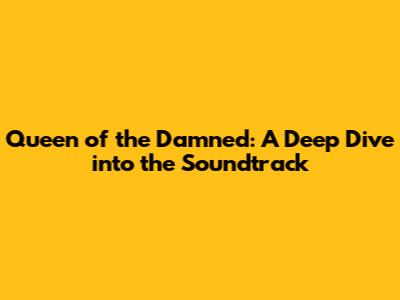 Queen of the Damned: A Deep Dive into the Soundtrack