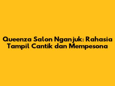Queenza Salon Nganjuk: Rahasia Tampil Cantik dan Mempesona