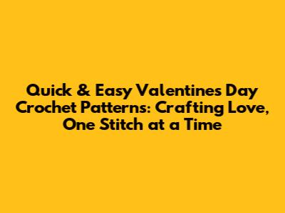 Quick & Easy Valentine's Day Crochet Patterns: Crafting Love, One Stitch at a Time