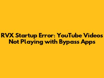 RVX Startup Error: YouTube Videos Not Playing with Bypass Apps