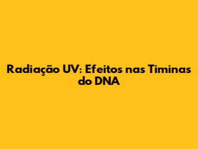 Radiação UV: Efeitos nas Timinas do DNA