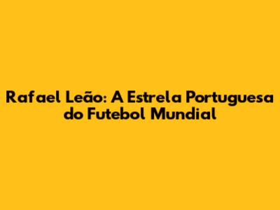 Rafael Leão: A Estrela Portuguesa do Futebol Mundial