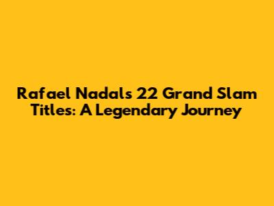 Rafael Nadal's 22 Grand Slam Titles: A Legendary Journey